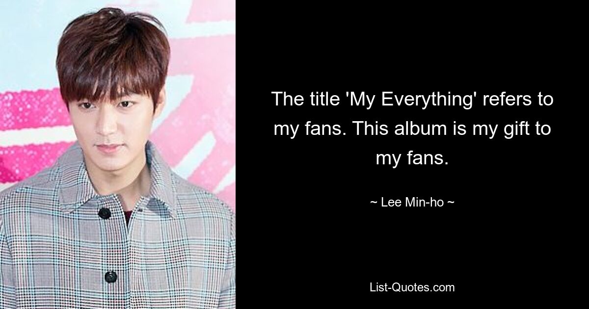 The title 'My Everything' refers to my fans. This album is my gift to my fans. — © Lee Min-ho