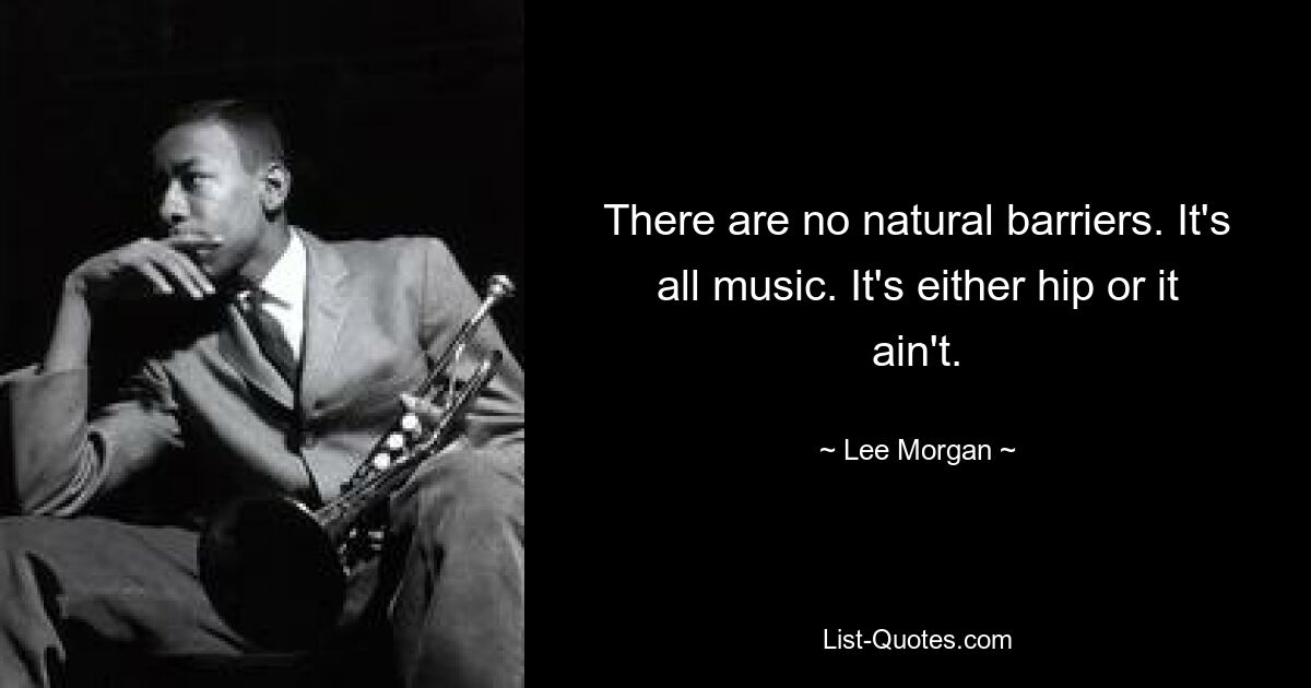 There are no natural barriers. It's all music. It's either hip or it ain't. — © Lee Morgan