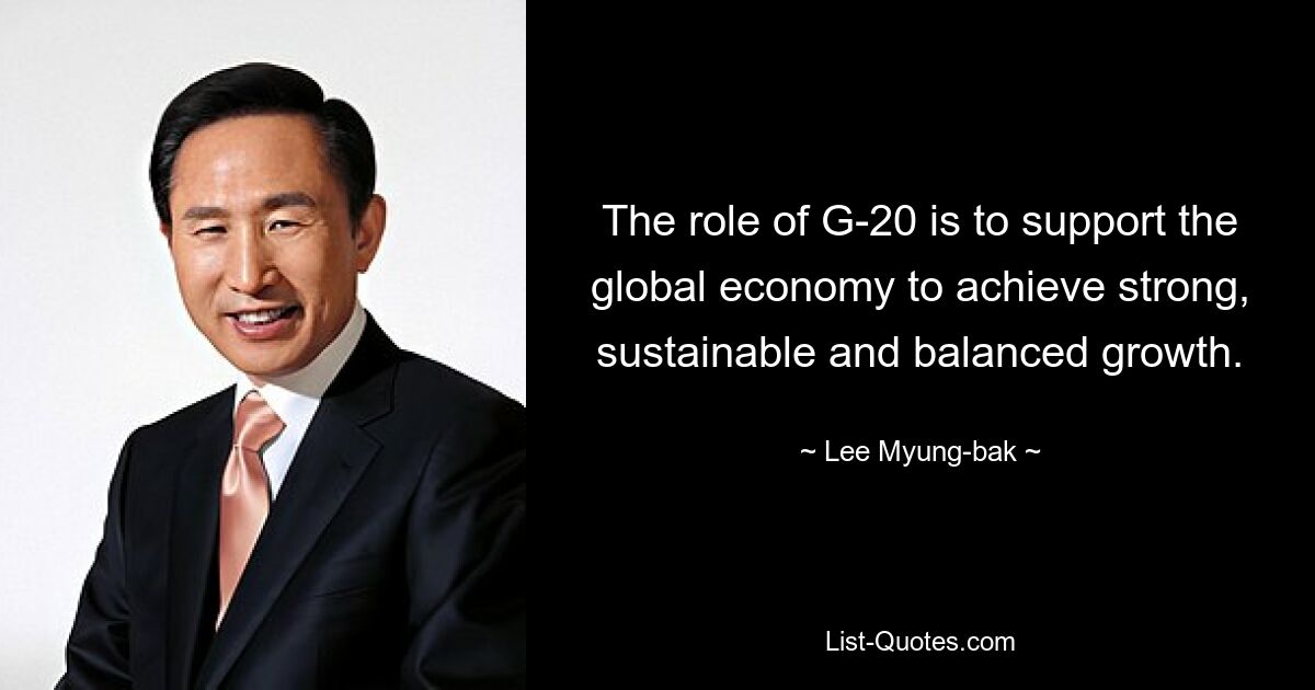 The role of G-20 is to support the global economy to achieve strong, sustainable and balanced growth. — © Lee Myung-bak