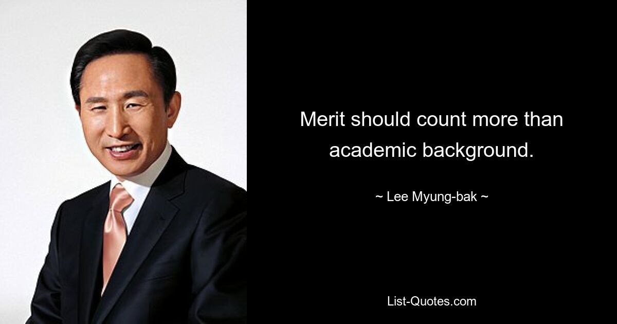 Merit should count more than academic background. — © Lee Myung-bak