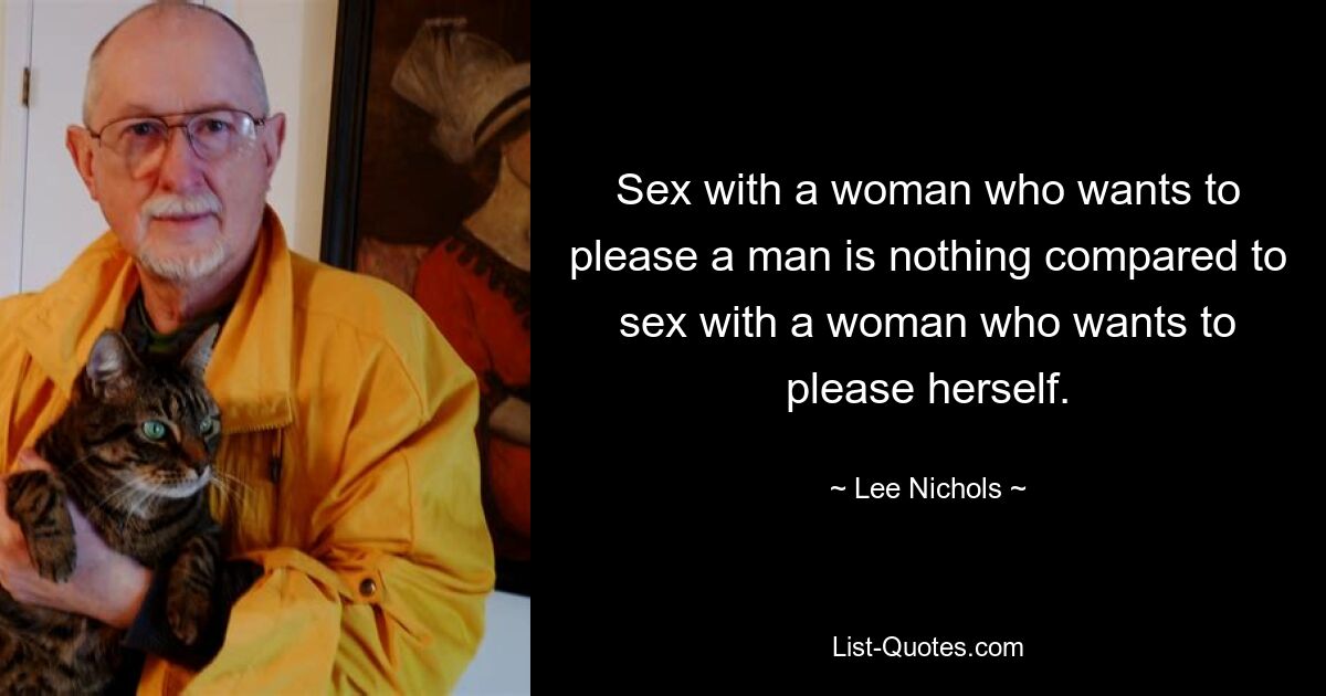 Sex with a woman who wants to please a man is nothing compared to sex with a woman who wants to please herself. — © Lee Nichols