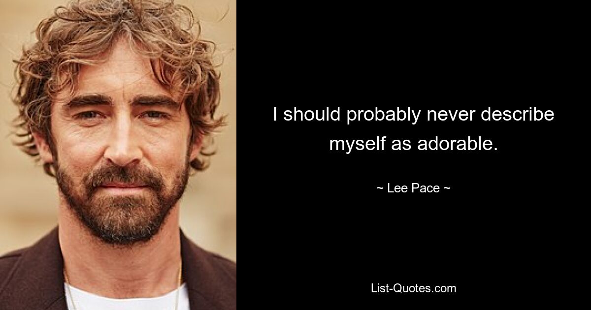 I should probably never describe myself as adorable. — © Lee Pace