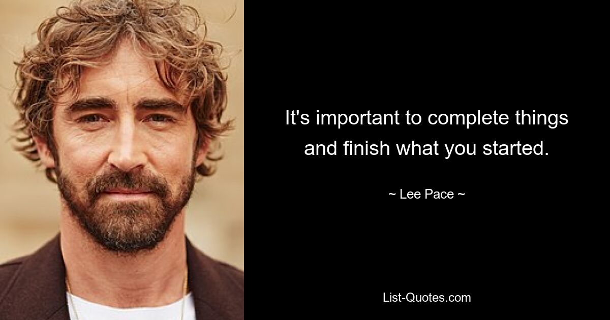 It's important to complete things and finish what you started. — © Lee Pace