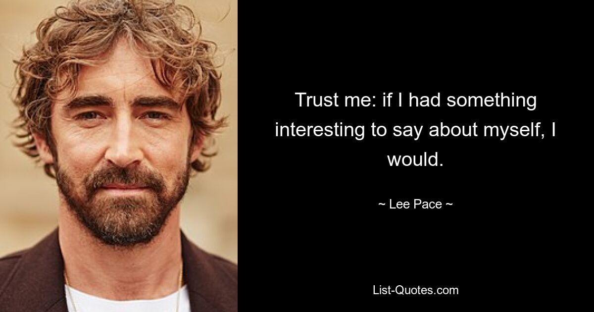 Trust me: if I had something interesting to say about myself, I would. — © Lee Pace