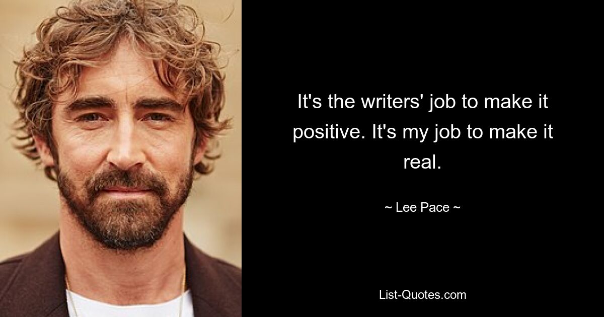 Es ist die Aufgabe der Autoren, es positiv zu gestalten. Es ist meine Aufgabe, es Wirklichkeit werden zu lassen. — © Lee Pace