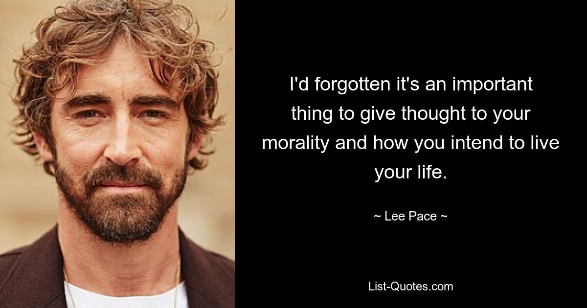 I'd forgotten it's an important thing to give thought to your morality and how you intend to live your life. — © Lee Pace