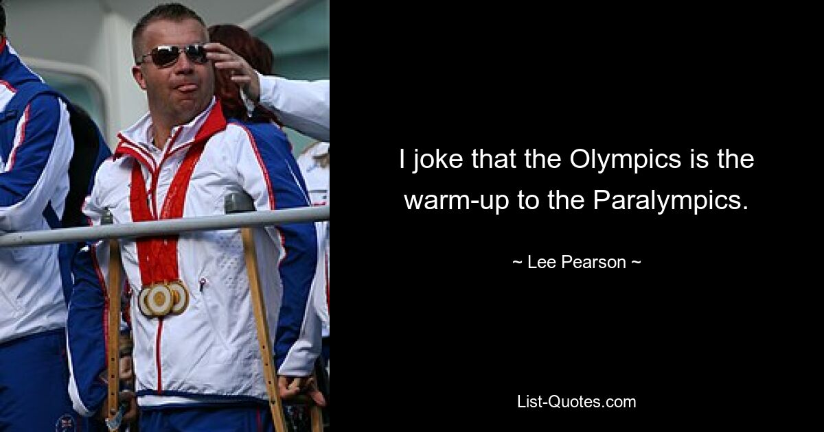 I joke that the Olympics is the warm-up to the Paralympics. — © Lee Pearson