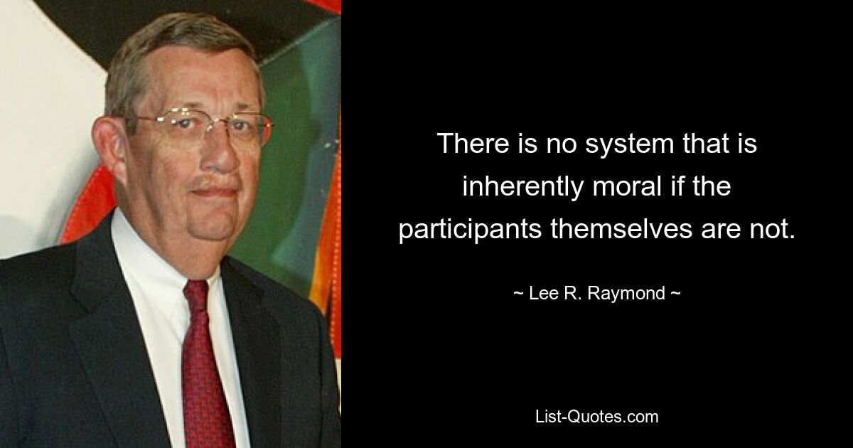 There is no system that is inherently moral if the participants themselves are not. — © Lee R. Raymond