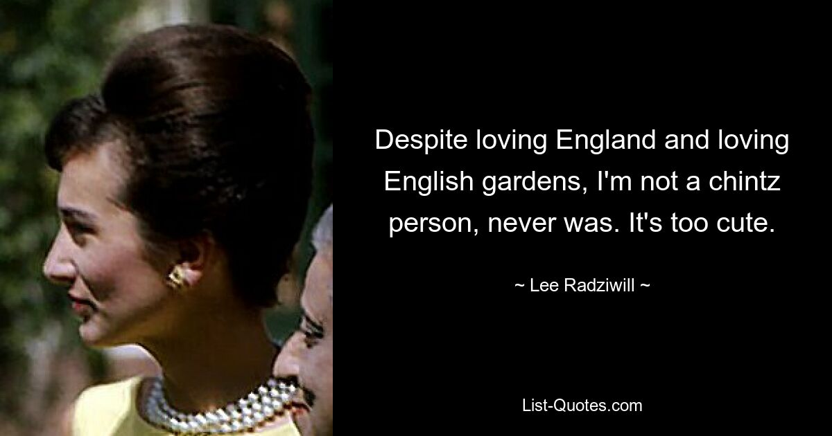 Obwohl ich England liebe und englische Gärten liebe, bin ich kein Chintz-Mensch und war es auch nie. Es ist zu süß. — © Lee Radziwill 