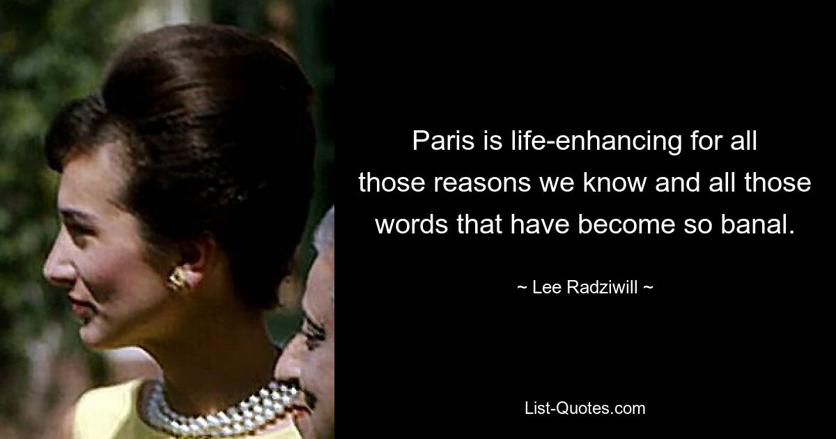 Paris is life-enhancing for all those reasons we know and all those words that have become so banal. — © Lee Radziwill