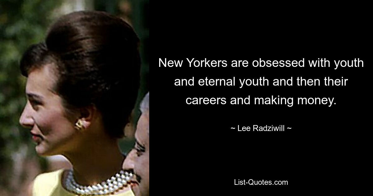 New Yorkers are obsessed with youth and eternal youth and then their careers and making money. — © Lee Radziwill