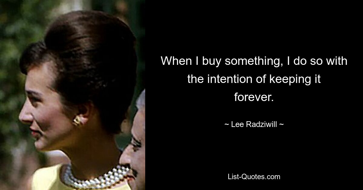 When I buy something, I do so with the intention of keeping it forever. — © Lee Radziwill