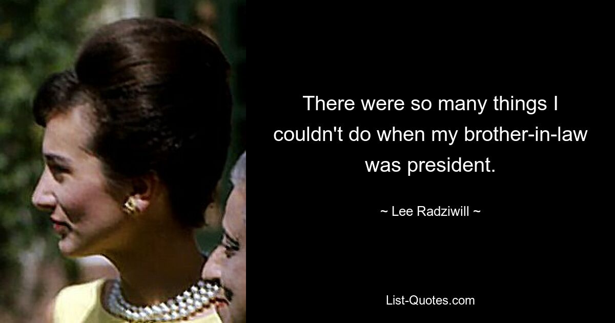 There were so many things I couldn't do when my brother-in-law was president. — © Lee Radziwill