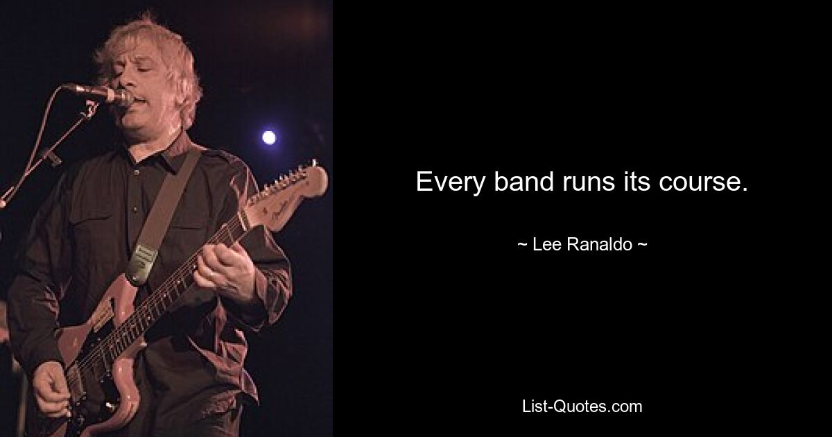 Every band runs its course. — © Lee Ranaldo