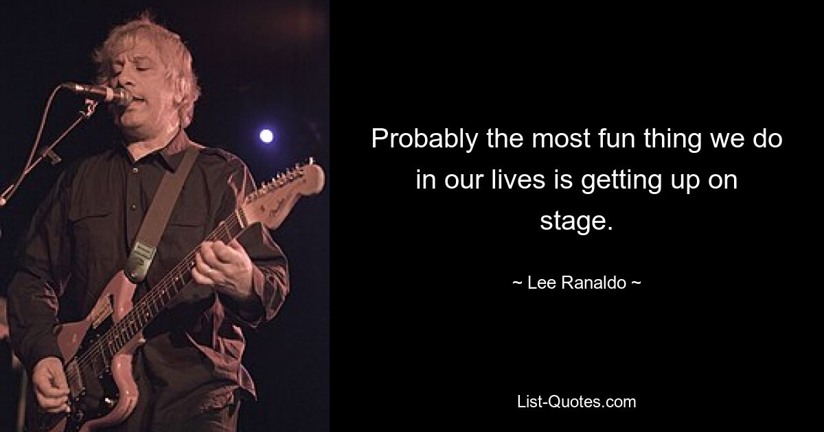 Probably the most fun thing we do in our lives is getting up on stage. — © Lee Ranaldo