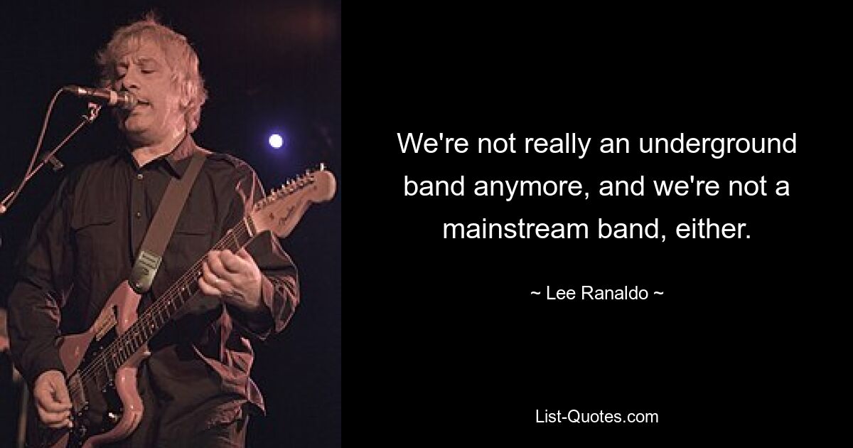 We're not really an underground band anymore, and we're not a mainstream band, either. — © Lee Ranaldo