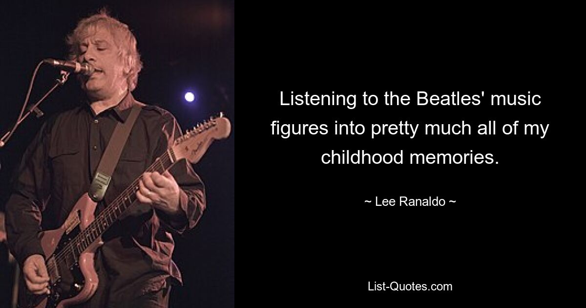 Listening to the Beatles' music figures into pretty much all of my childhood memories. — © Lee Ranaldo