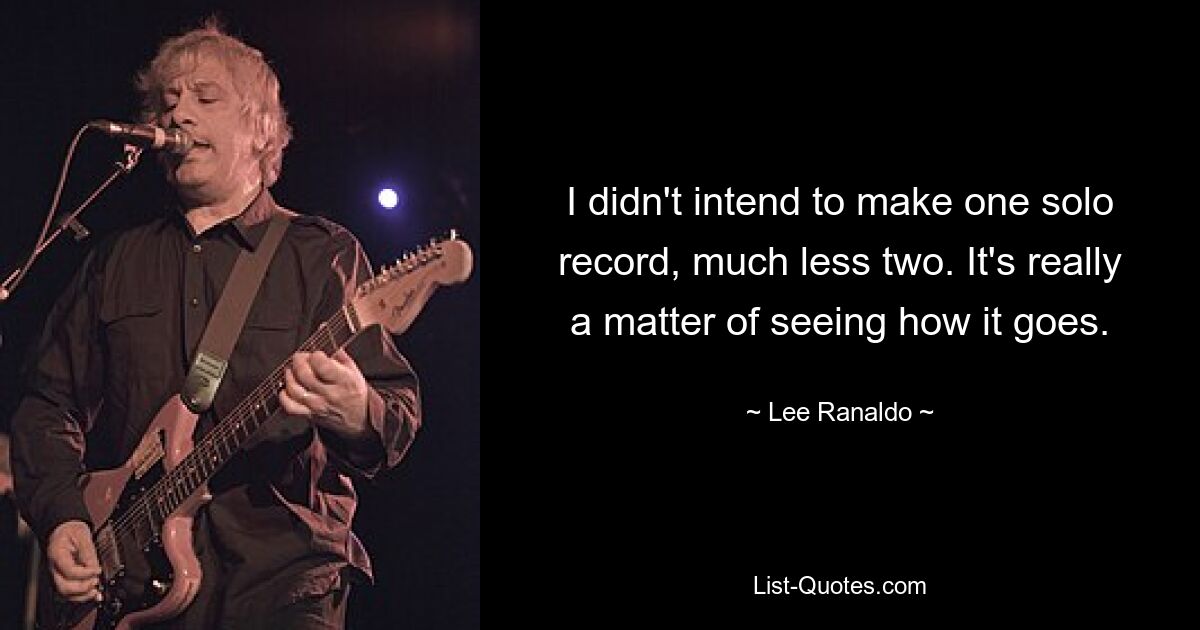 I didn't intend to make one solo record, much less two. It's really a matter of seeing how it goes. — © Lee Ranaldo