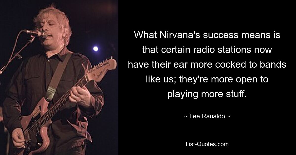 What Nirvana's success means is that certain radio stations now have their ear more cocked to bands like us; they're more open to playing more stuff. — © Lee Ranaldo