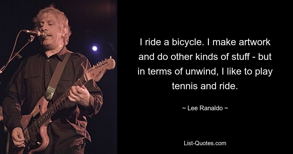 I ride a bicycle. I make artwork and do other kinds of stuff - but in terms of unwind, I like to play tennis and ride. — © Lee Ranaldo