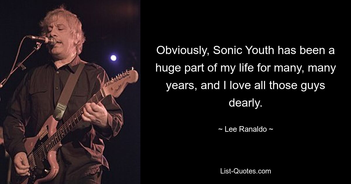 Obviously, Sonic Youth has been a huge part of my life for many, many years, and I love all those guys dearly. — © Lee Ranaldo