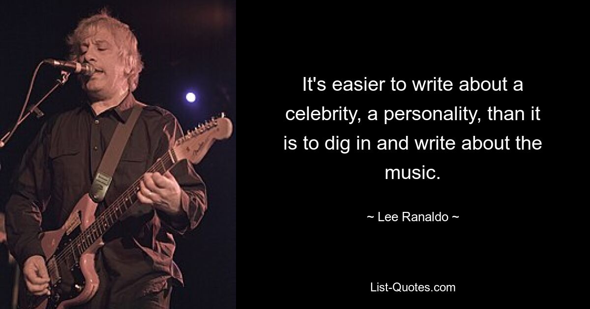 It's easier to write about a celebrity, a personality, than it is to dig in and write about the music. — © Lee Ranaldo