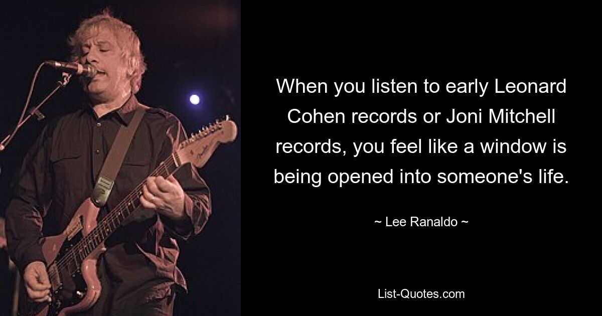 When you listen to early Leonard Cohen records or Joni Mitchell records, you feel like a window is being opened into someone's life. — © Lee Ranaldo