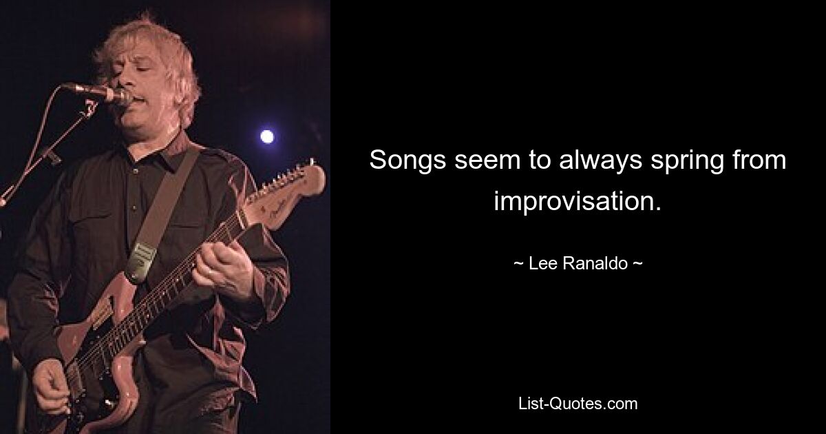 Songs seem to always spring from improvisation. — © Lee Ranaldo