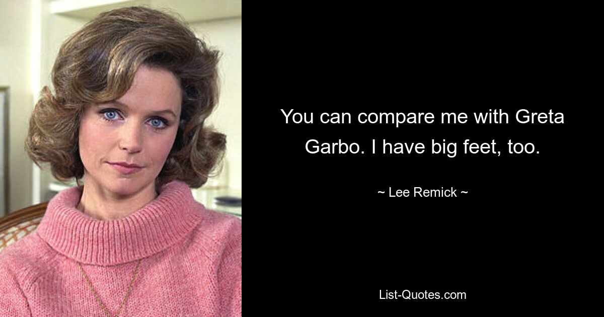 You can compare me with Greta Garbo. I have big feet, too. — © Lee Remick