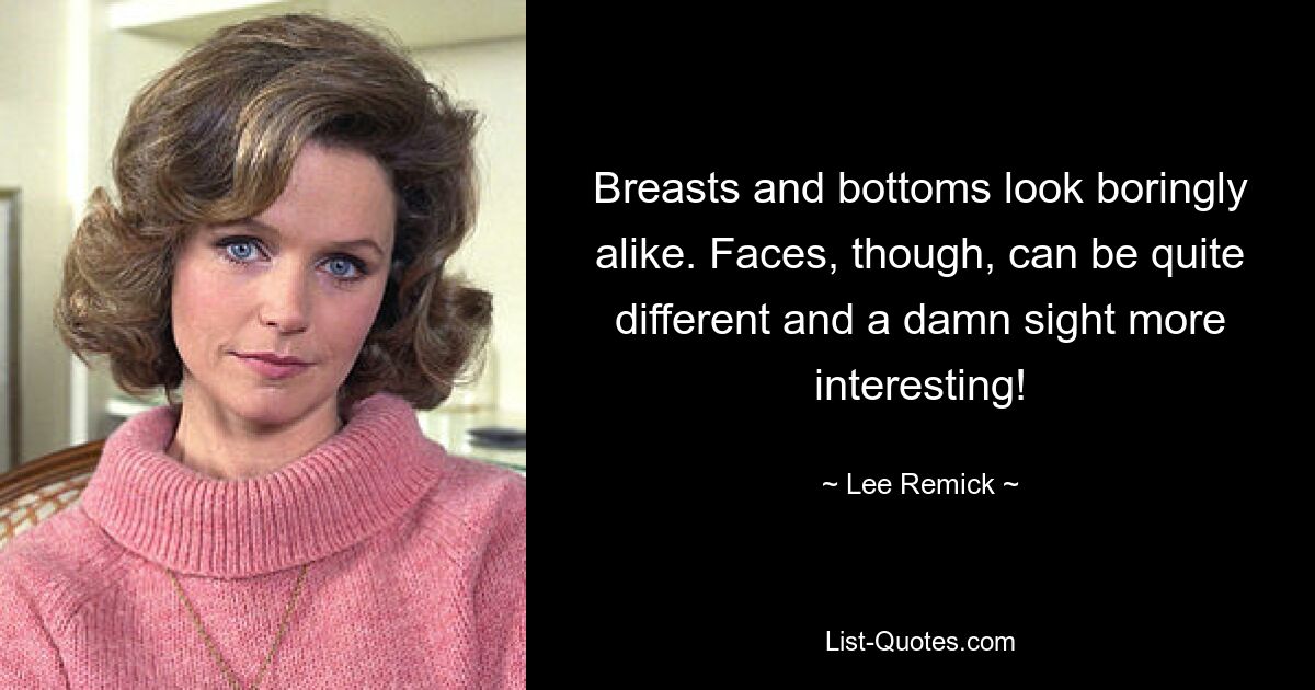 Breasts and bottoms look boringly alike. Faces, though, can be quite different and a damn sight more interesting! — © Lee Remick