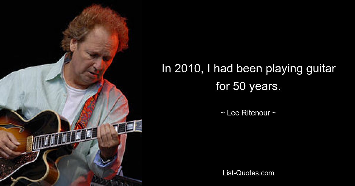 In 2010, I had been playing guitar for 50 years. — © Lee Ritenour