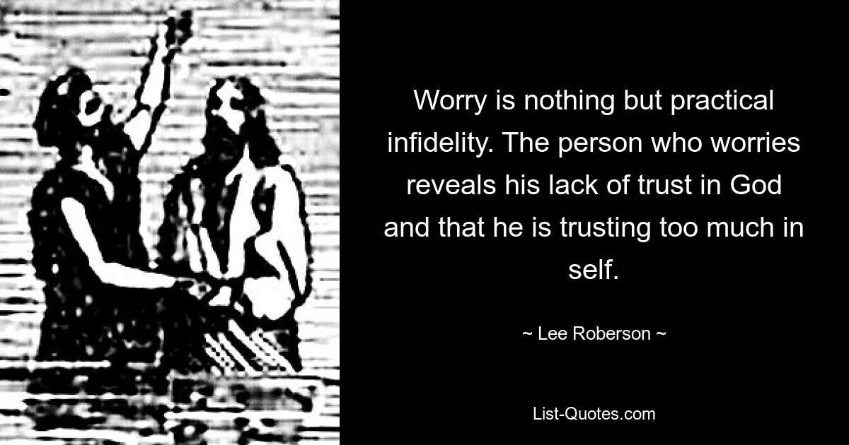 Worry is nothing but practical infidelity. The person who worries reveals his lack of trust in God and that he is trusting too much in self. — © Lee Roberson