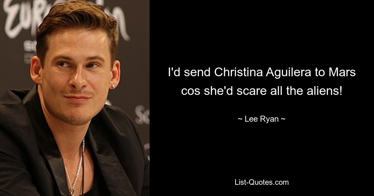 I'd send Christina Aguilera to Mars cos she'd scare all the aliens! — © Lee Ryan