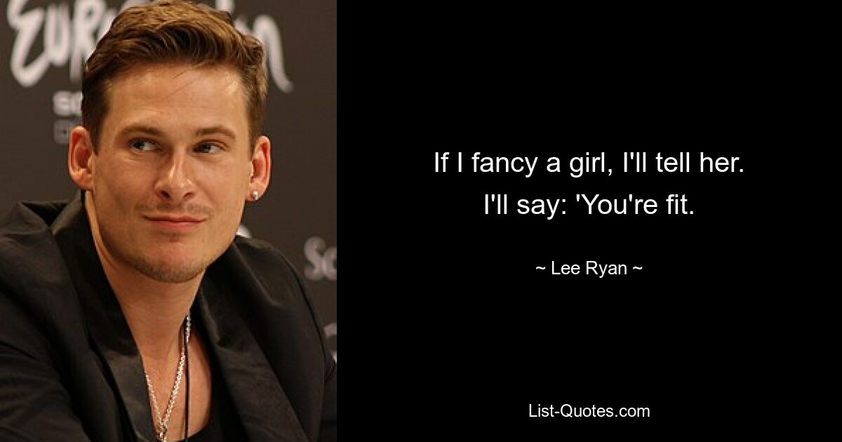 If I fancy a girl, I'll tell her. I'll say: 'You're fit. — © Lee Ryan