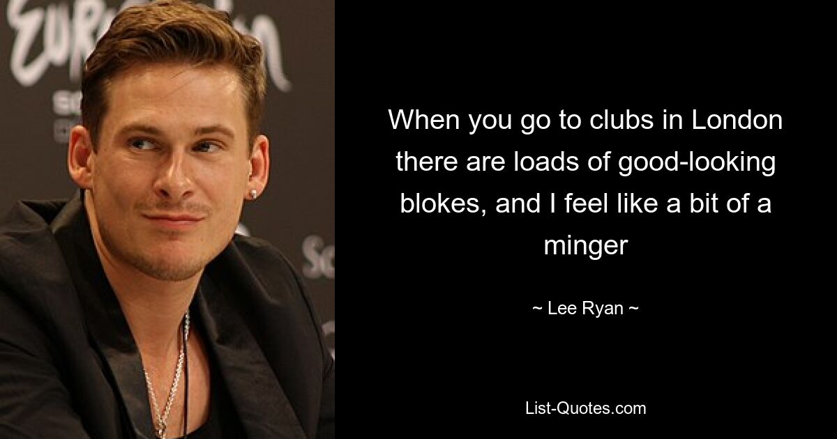 When you go to clubs in London there are loads of good-looking blokes, and I feel like a bit of a minger — © Lee Ryan