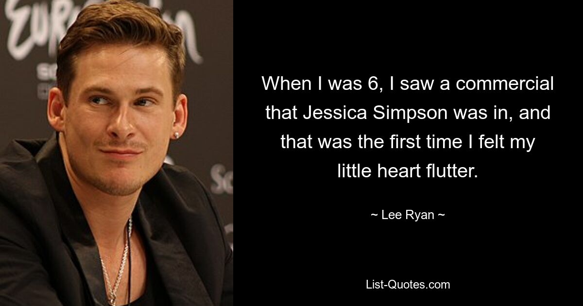 When I was 6, I saw a commercial that Jessica Simpson was in, and that was the first time I felt my little heart flutter. — © Lee Ryan