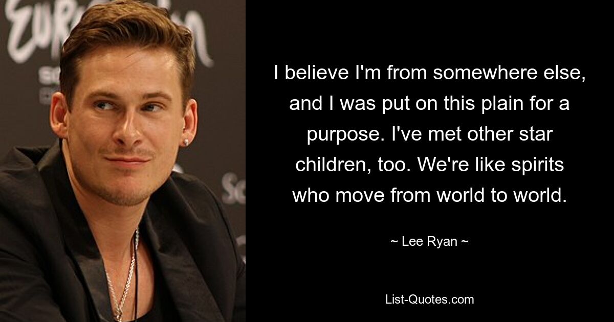 I believe I'm from somewhere else, and I was put on this plain for a purpose. I've met other star children, too. We're like spirits who move from world to world. — © Lee Ryan