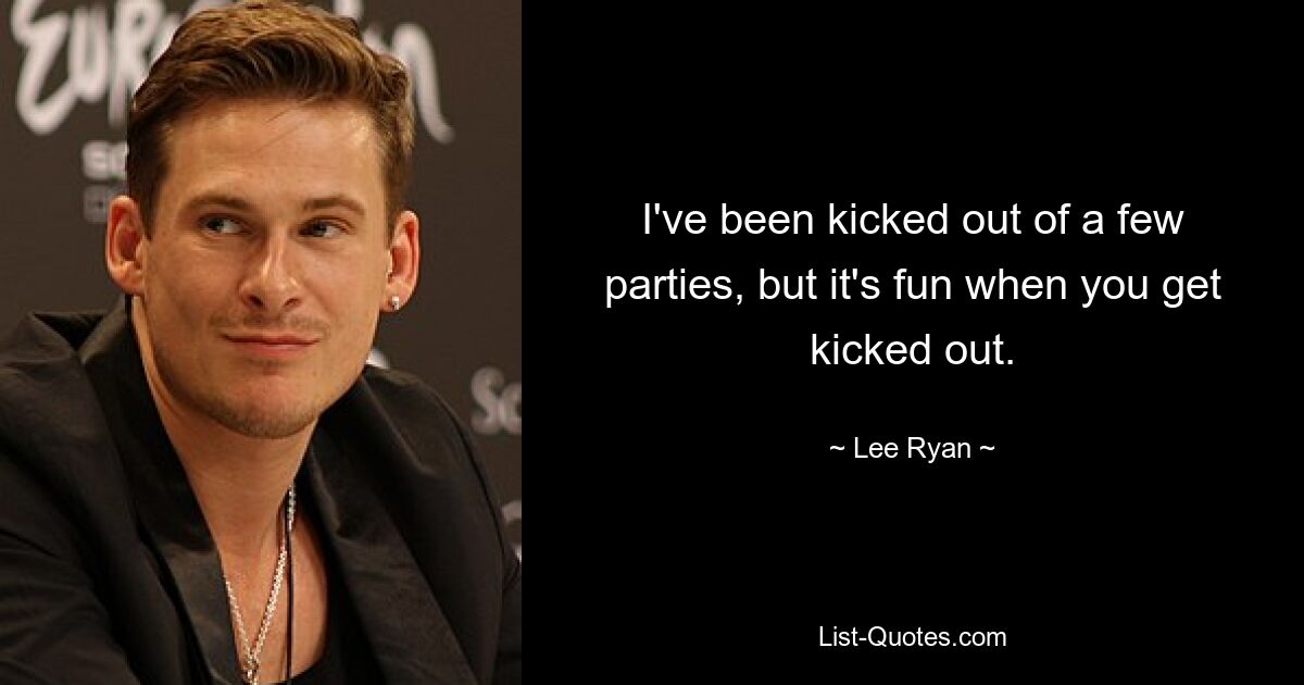 I've been kicked out of a few parties, but it's fun when you get kicked out. — © Lee Ryan