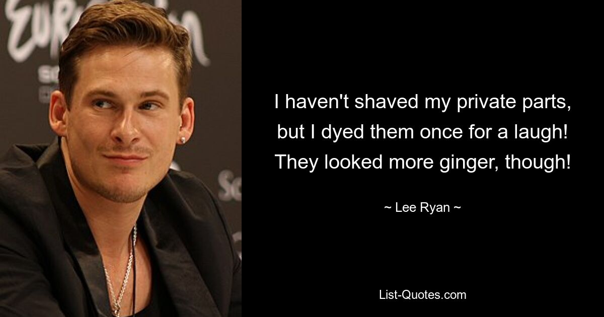 I haven't shaved my private parts, but I dyed them once for a laugh! They looked more ginger, though! — © Lee Ryan