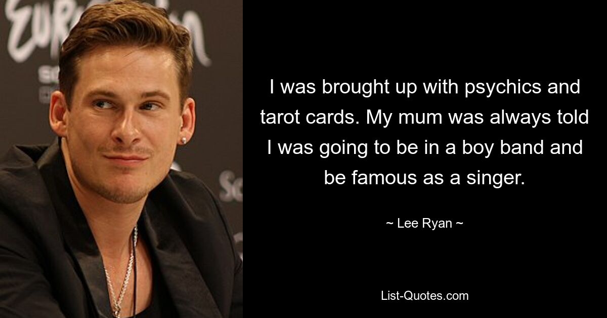 I was brought up with psychics and tarot cards. My mum was always told I was going to be in a boy band and be famous as a singer. — © Lee Ryan