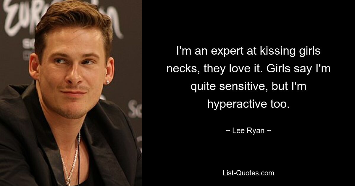 I'm an expert at kissing girls necks, they love it. Girls say I'm quite sensitive, but I'm hyperactive too. — © Lee Ryan