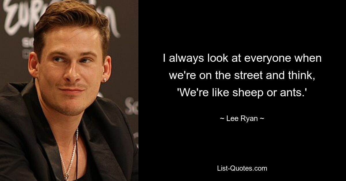 I always look at everyone when we're on the street and think, 'We're like sheep or ants.' — © Lee Ryan