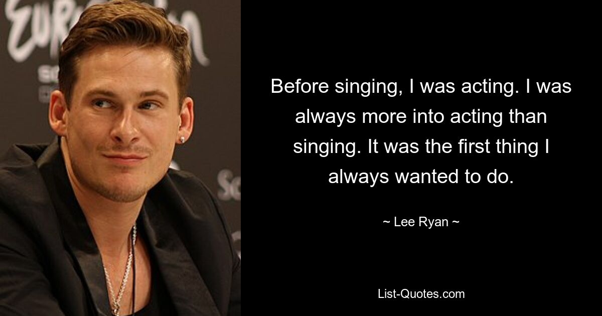 Before singing, I was acting. I was always more into acting than singing. It was the first thing I always wanted to do. — © Lee Ryan