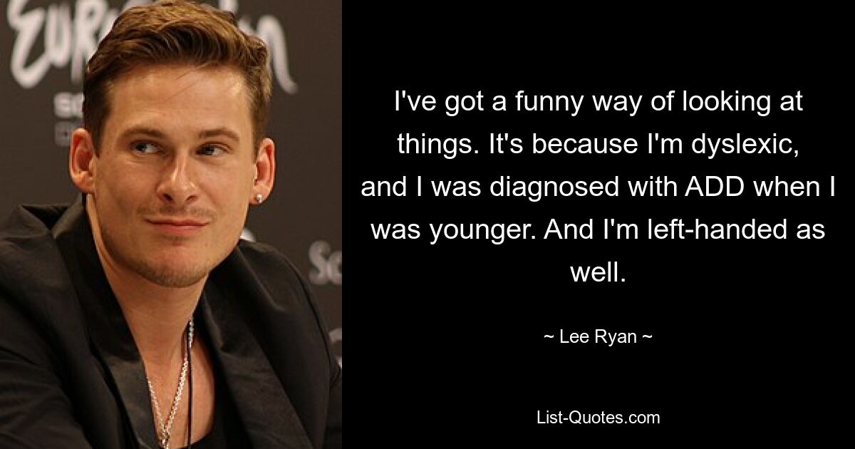 I've got a funny way of looking at things. It's because I'm dyslexic, and I was diagnosed with ADD when I was younger. And I'm left-handed as well. — © Lee Ryan