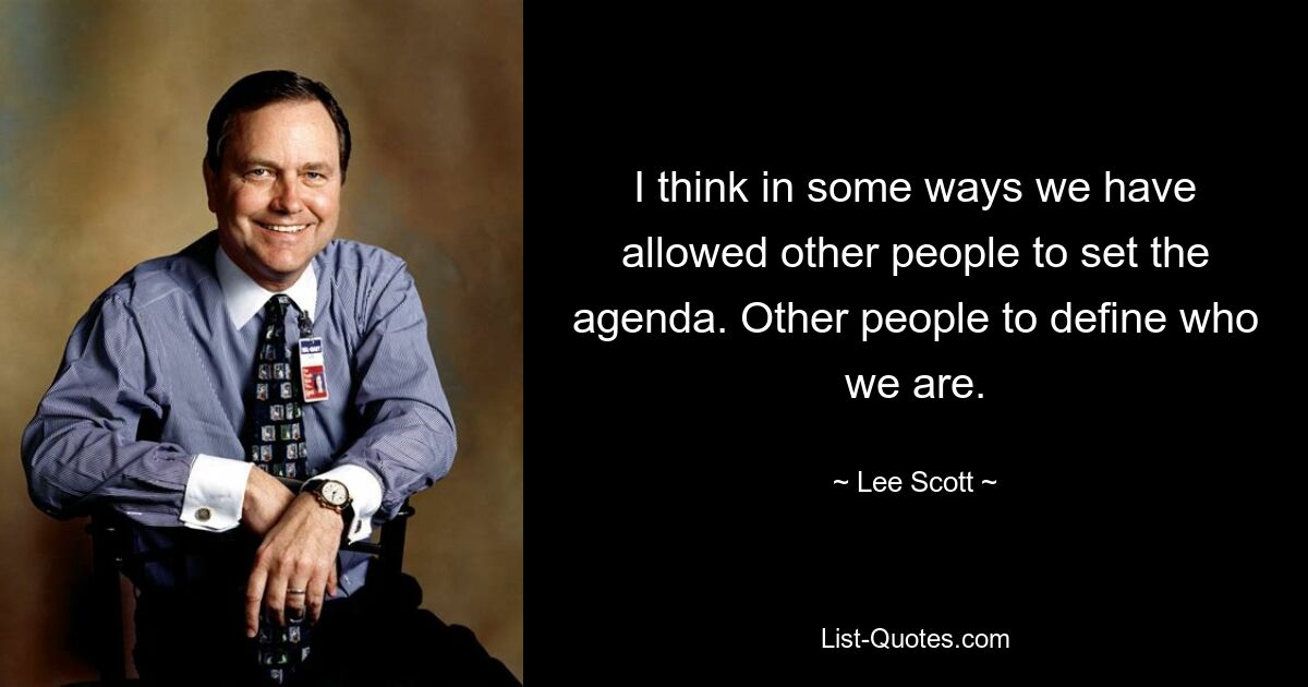 I think in some ways we have allowed other people to set the agenda. Other people to define who we are. — © Lee Scott