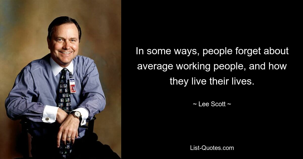 In some ways, people forget about average working people, and how they live their lives. — © Lee Scott