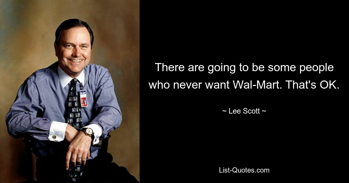 There are going to be some people who never want Wal-Mart. That's OK. — © Lee Scott