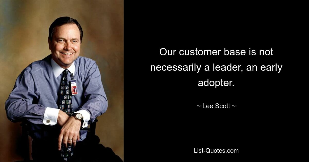 Our customer base is not necessarily a leader, an early adopter. — © Lee Scott