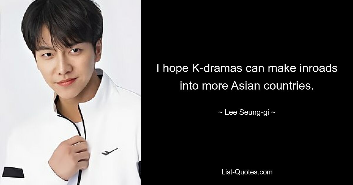 I hope K-dramas can make inroads into more Asian countries. — © Lee Seung-gi