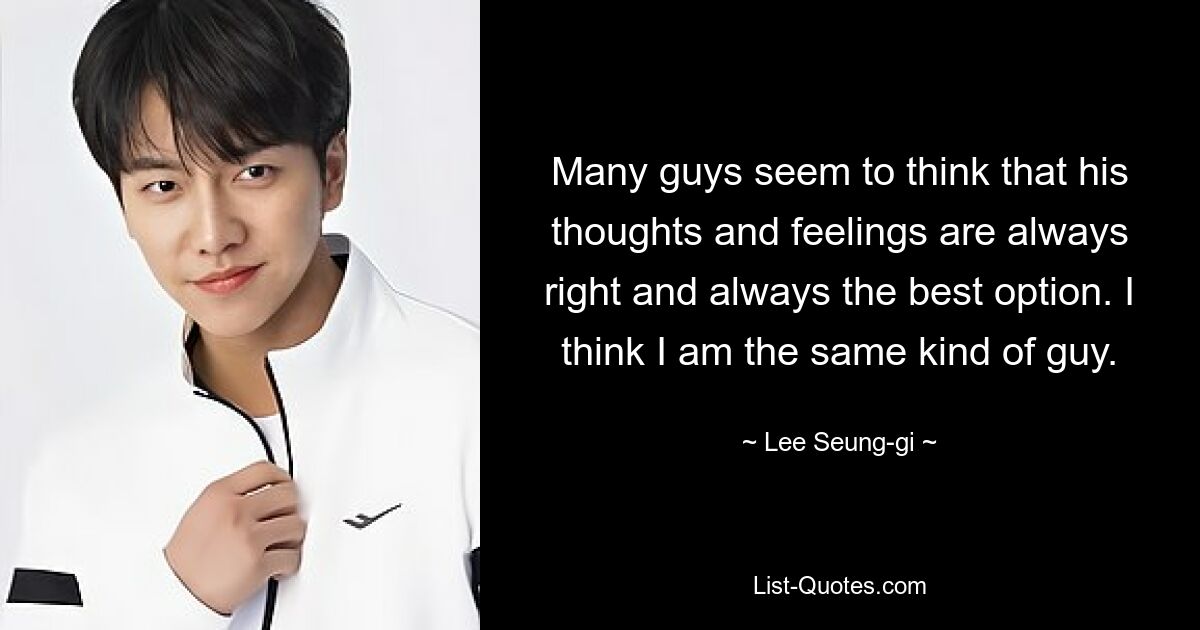 Many guys seem to think that his thoughts and feelings are always right and always the best option. I think I am the same kind of guy. — © Lee Seung-gi